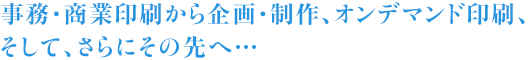 事務・商業印刷から、企画・制作、オンデマンド印刷、そして、さらにその先へ…