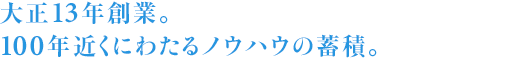 大正13年創業。100年近くにわたるノウハウの蓄積。